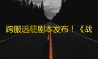 跨服远征剧本发布！《战地无疆》公测开启